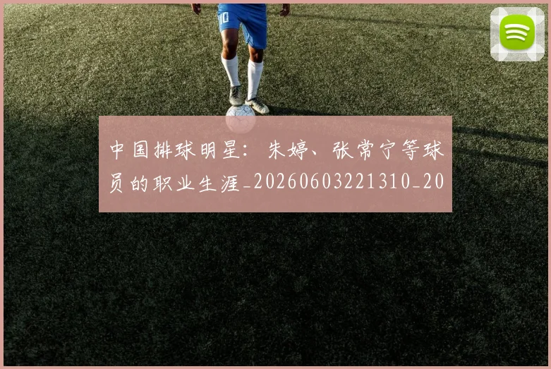 中国排球明星：朱婷、张常宁等球员的职业生涯_20260603221310_20260702202547_20260716182109