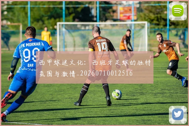 西甲球迷文化：西班牙足球的独特氛围与激情_20260710012516