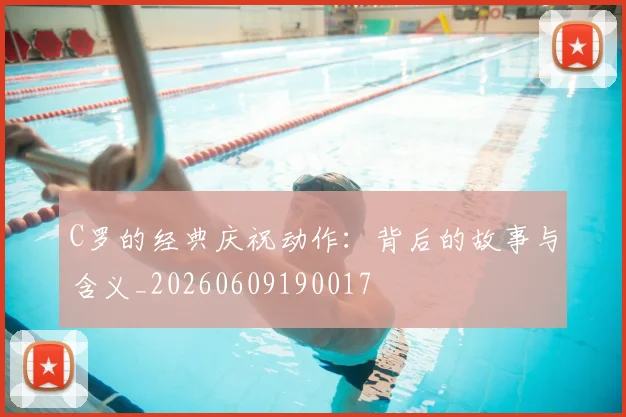 C罗的经典庆祝动作：背后的故事与含义_20260609190017