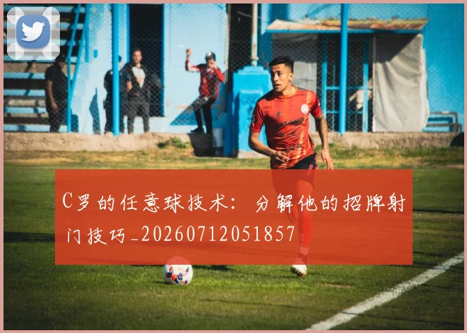 C罗的任意球技术：分解他的招牌射门技巧_20260712051857