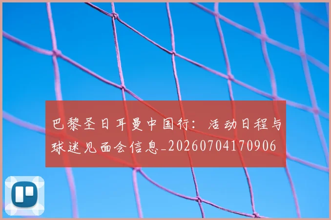 巴黎圣日耳曼中国行:活动日程与球迷见面会信息_20260704170906