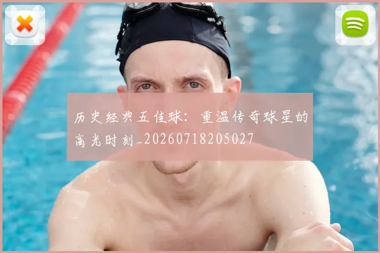 历史经典五佳球：重温传奇球星的高光时刻_20260718205027