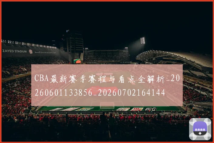 CBA最新赛季赛程与看点全解析_20260601133856_20260702164144