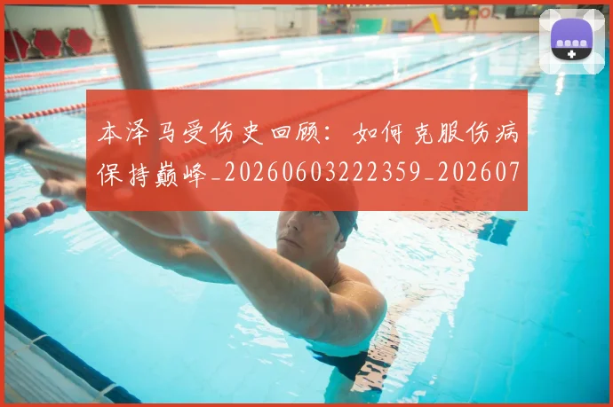 本泽马受伤史回顾：如何克服伤病保持巅峰_20260603222359_20260707021801