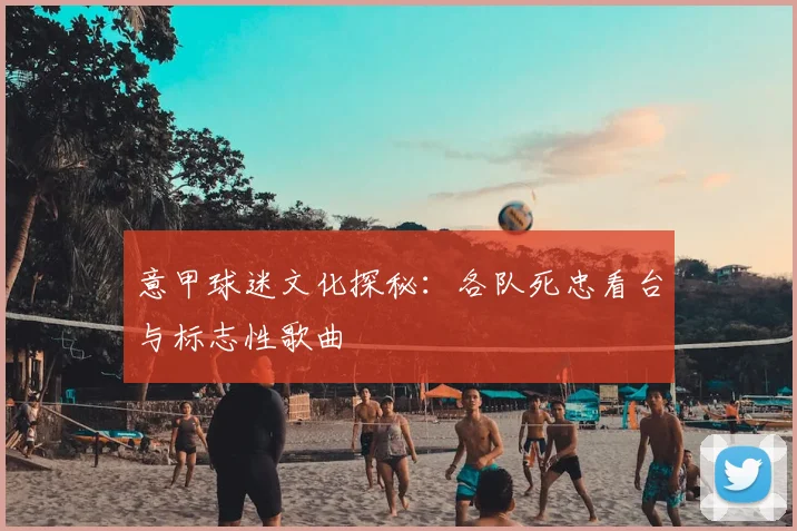意甲球迷文化探秘：各队死忠看台与标志性歌曲