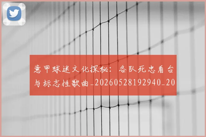 意甲球迷文化探秘：各队死忠看台与标志性歌曲_20260528192940_20260704175301