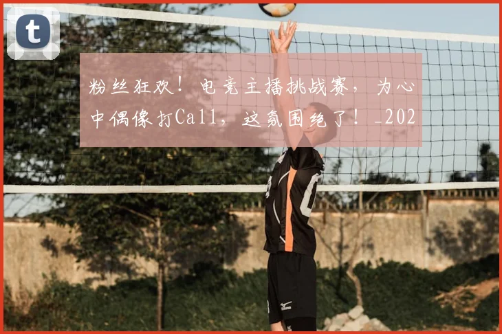粉丝狂欢！电竞主播挑战赛，为心中偶像打Call，这氛围绝了！_20260708201026