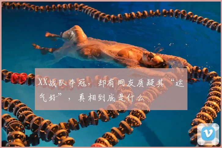 XX战队夺冠，却有网友质疑其“运气好”，真相到底是什么