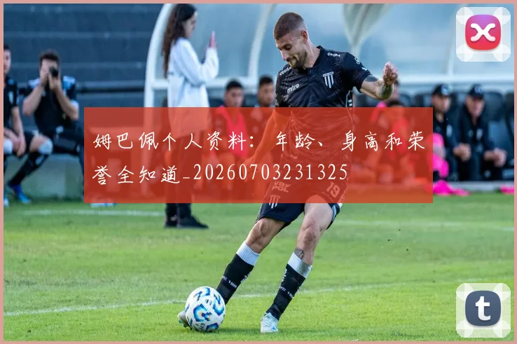 姆巴佩个人资料：年龄、身高和荣誉全知道_20260703231325