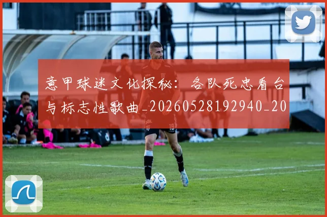 意甲球迷文化探秘：各队死忠看台与标志性歌曲_20260528192940_20260704175301