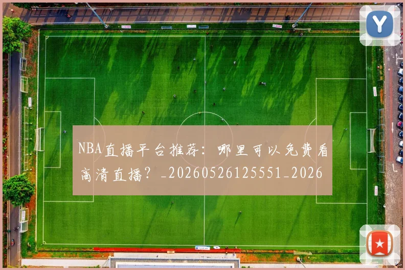 NBA直播平台推荐:哪里可以免费看高清直播?_20260526125551_20260714214307