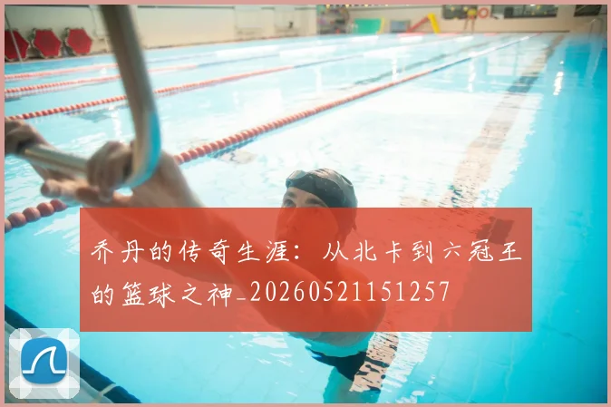 乔丹的传奇生涯：从北卡到六冠王的篮球之神_20260521151257