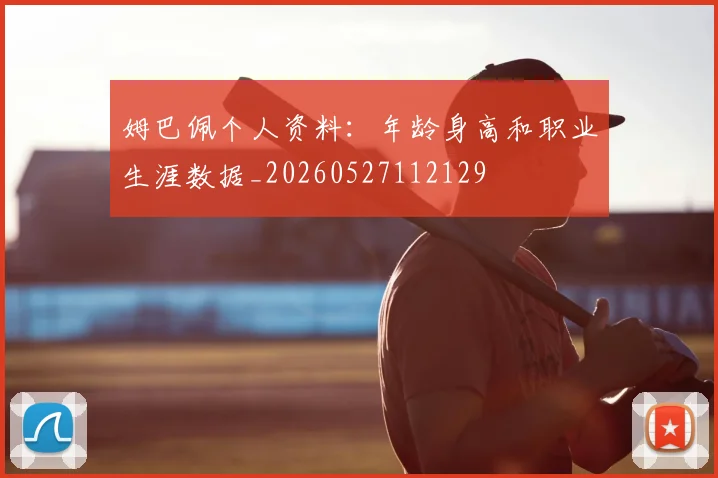 姆巴佩个人资料：年龄身高和职业生涯数据_20260527112129