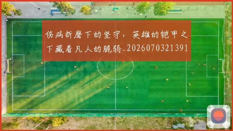 伤病折磨下的坚守，英雄的铠甲之下藏着凡人的脆弱_20260703213913