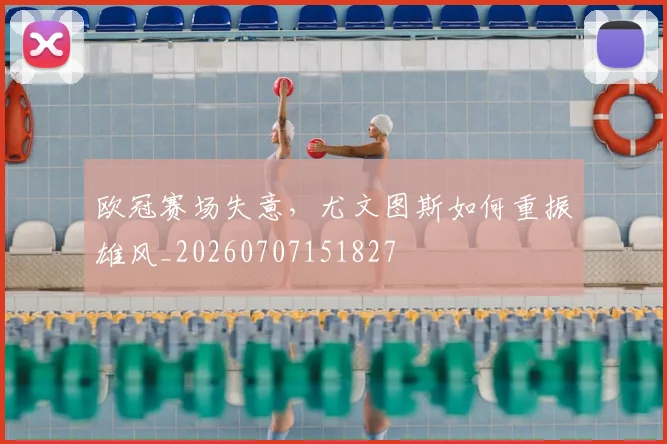 欧冠赛场失意，尤文图斯如何重振雄风_20260707151827