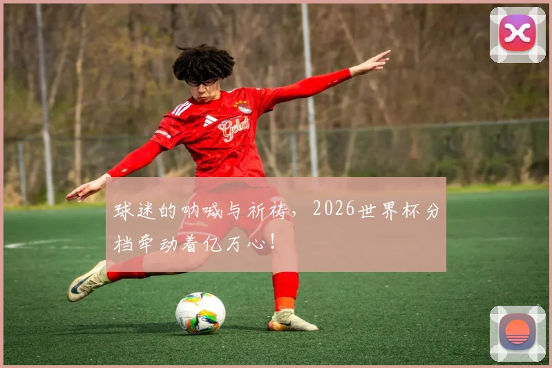 球迷的呐喊与祈祷，2026世界杯分档牵动着亿万心！