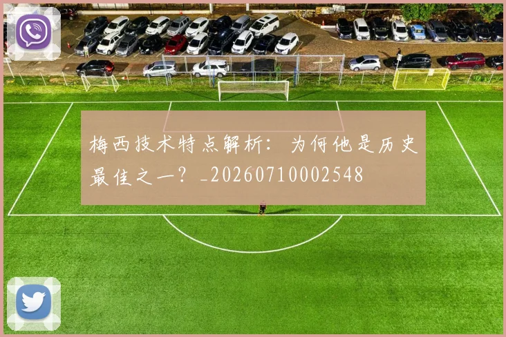 梅西技术特点解析:为何他是历史最佳之一?_20260710002548