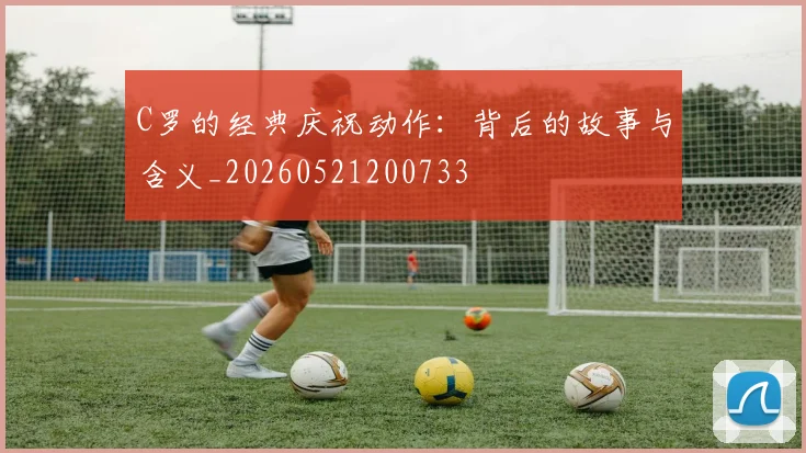 C罗的经典庆祝动作:背后的故事与含义_20260521200733