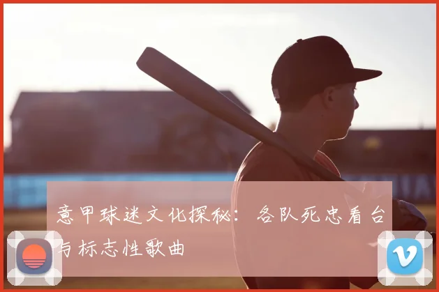意甲球迷文化探秘:各队死忠看台与标志性歌曲