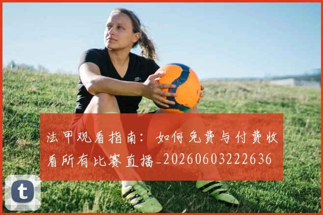 法甲观看指南:如何免费与付费收看所有比赛直播_20260603222636