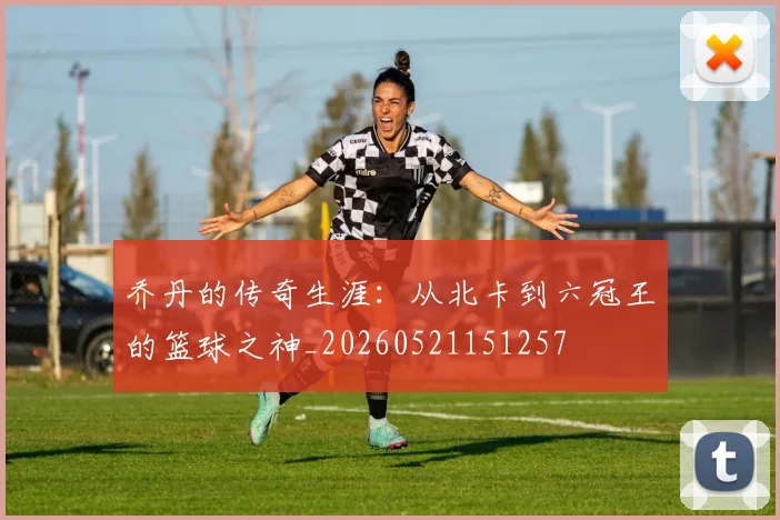 乔丹的传奇生涯:从北卡到六冠王的篮球之神_20260521151257
