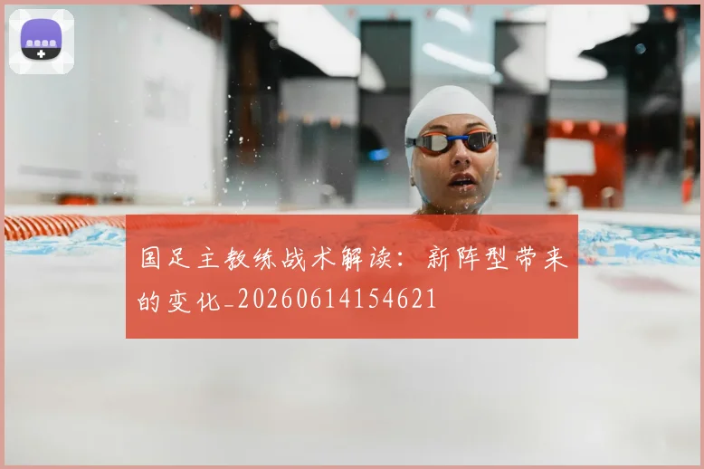 国足主教练战术解读：新阵型带来的变化_20260614154621