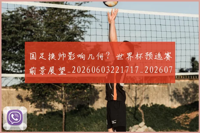 国足换帅影响几何?世界杯预选赛前景展望_20260603221717_20260703223752