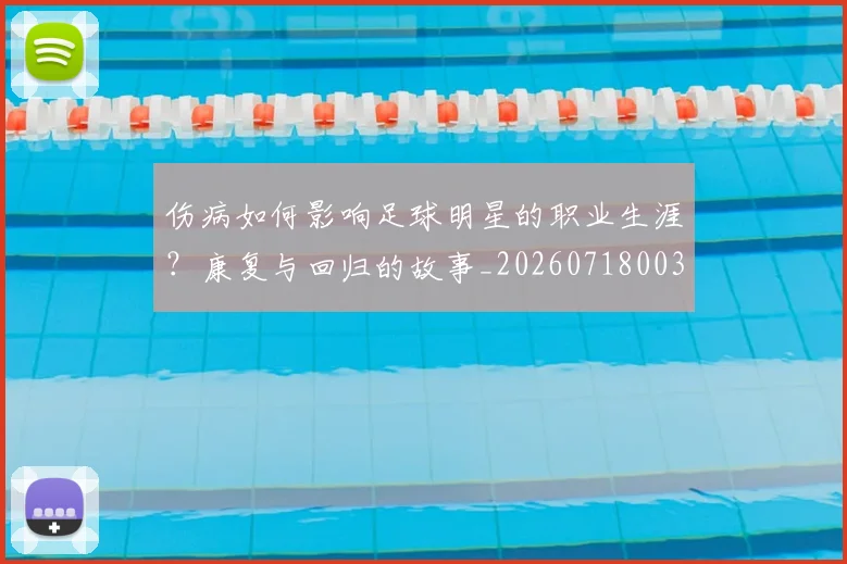 伤病如何影响足球明星的职业生涯？康复与回归的故事_20260718003305