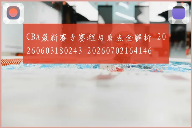 CBA最新赛季赛程与看点全解析_20260603180243_20260702164146