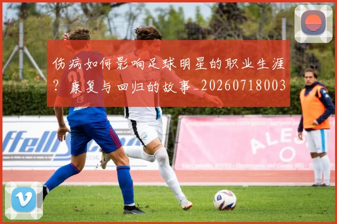 伤病如何影响足球明星的职业生涯?康复与回归的故事_20260718003305
