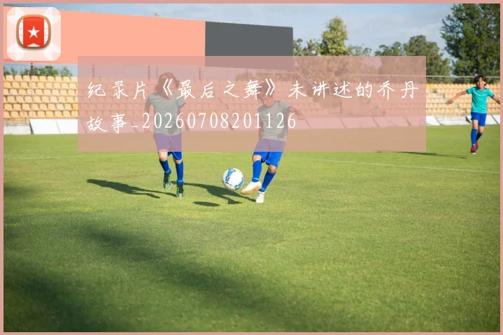 纪录片《最后之舞》未讲述的乔丹故事_20260708201126