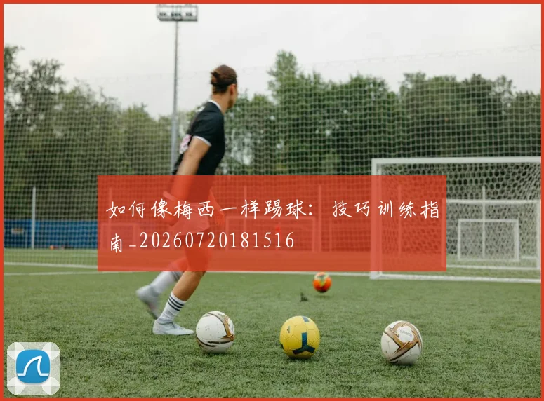 如何像梅西一样踢球：技巧训练指南_20260720181516