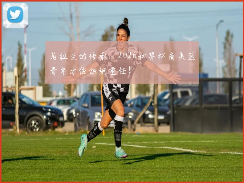 乌拉圭的传承,2026世界杯南美区青年才俊担纲重任!