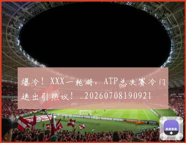 爆冷！XXX一轮游，ATP总决赛冷门迭出引热议！_20260708190921