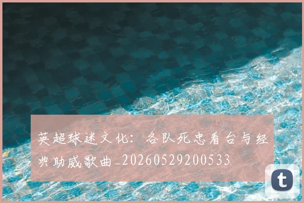 英超球迷文化：各队死忠看台与经典助威歌曲_20260529200533